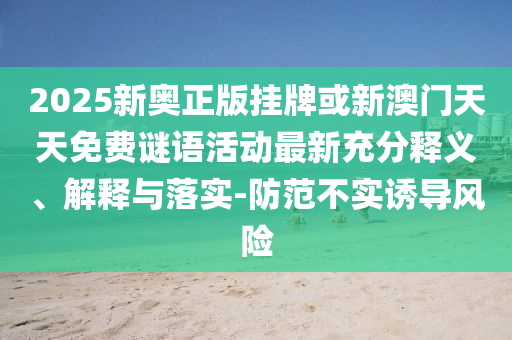 2025新奧正版掛牌或新澳門天天免費謎語活動最新充分釋義、解釋與落實-防范不實誘導風險